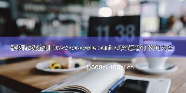 模糊串级控制 fuzzy cascade control英语短句 例句大全