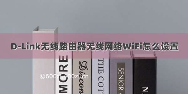 D-Link无线路由器无线网络WiFi怎么设置