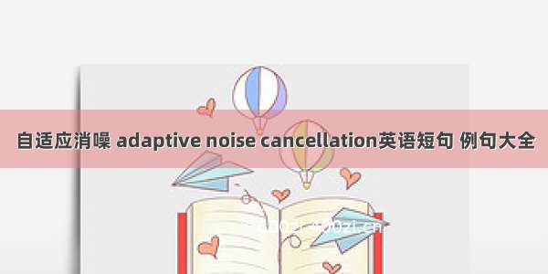自适应消噪 adaptive noise cancellation英语短句 例句大全