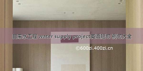 自来水工程 water supply project英语短句 例句大全