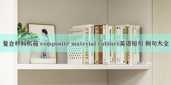 复合材料机箱 composite material cabinet英语短句 例句大全