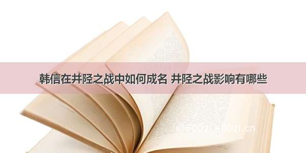 韩信在井陉之战中如何成名 井陉之战影响有哪些