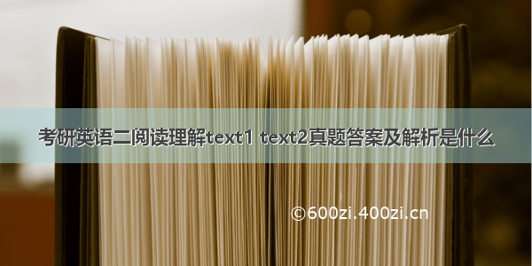 考研英语二阅读理解text1 text2真题答案及解析是什么