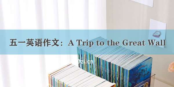 五一英语作文：A Trip to the Great Wall