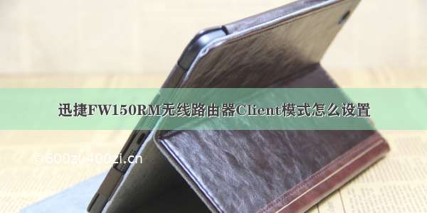 迅捷FW150RM无线路由器Client模式怎么设置