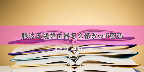 腾达无线路由器怎么修改wifi密码