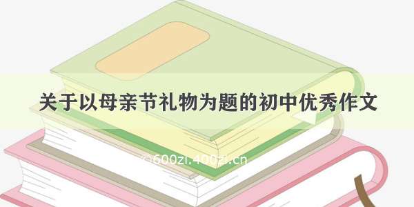 关于以母亲节礼物为题的初中优秀作文