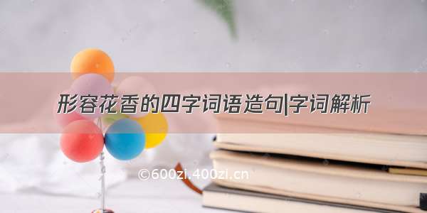 形容花香的四字词语造句|字词解析