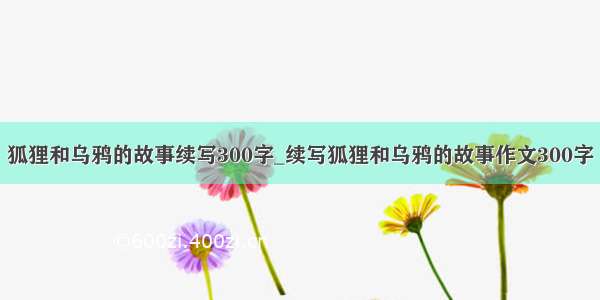 狐狸和乌鸦的故事续写300字_续写狐狸和乌鸦的故事作文300字