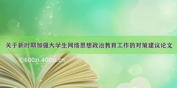 关于新时期加强大学生网络思想政治教育工作的对策建议论文