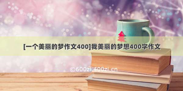 [一个美丽的梦作文400]我美丽的梦想400字作文