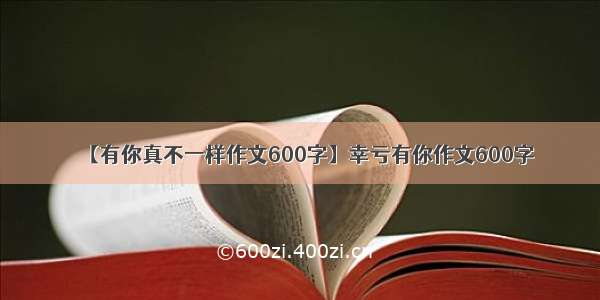 【有你真不一样作文600字】幸亏有你作文600字