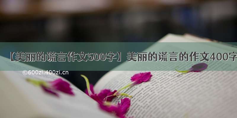 【美丽的谎言作文500字】美丽的谎言的作文400字