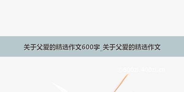 关于父爱的精选作文600字_关于父爱的精选作文