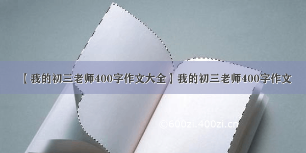 【我的初三老师400字作文大全】我的初三老师400字作文