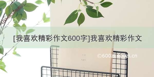 [我喜欢精彩作文600字]我喜欢精彩作文