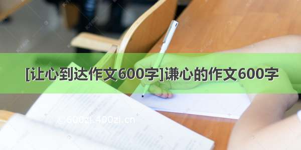 [让心到达作文600字]谦心的作文600字