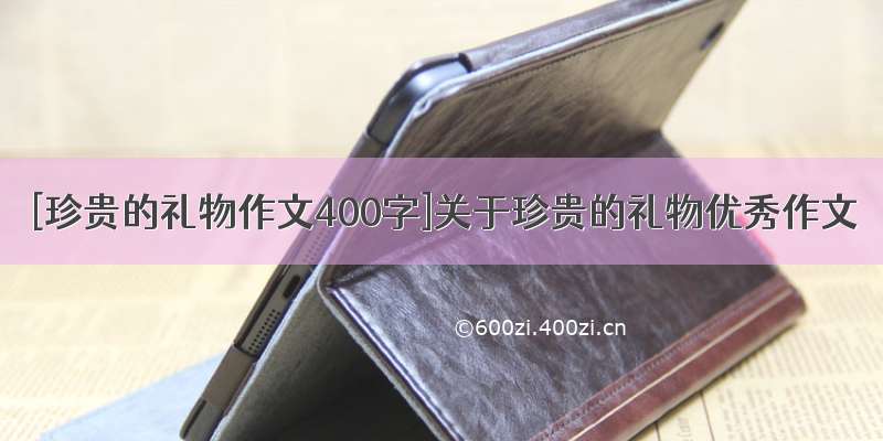 [珍贵的礼物作文400字]关于珍贵的礼物优秀作文