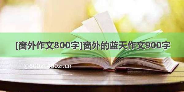 [窗外作文800字]窗外的蓝天作文900字