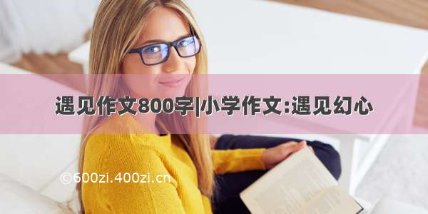 遇见作文800字|小学作文:遇见幻心