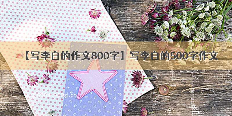 【写李白的作文800字】写李白的500字作文