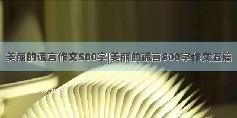 美丽的谎言作文500字|美丽的谎言800字作文五篇