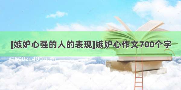 [嫉妒心强的人的表现]嫉妒心作文700个字