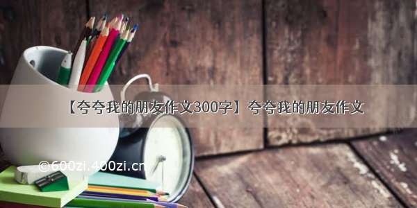 【夸夸我的朋友作文300字】夸夸我的朋友作文