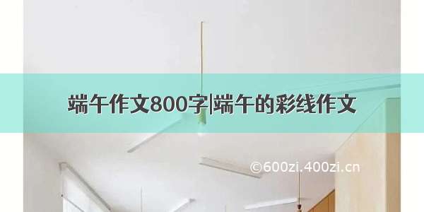 端午作文800字|端午的彩线作文