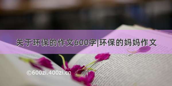 关于环保的作文600字|环保的妈妈作文