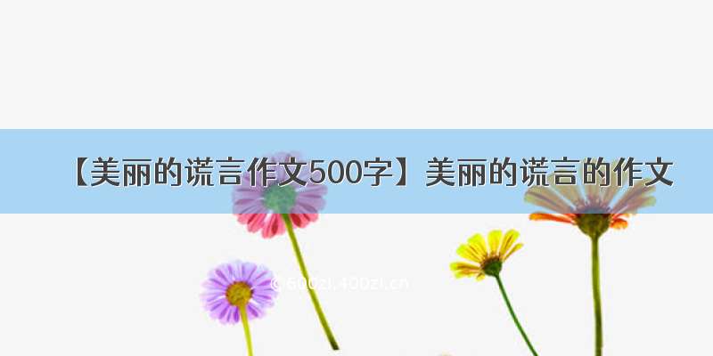 【美丽的谎言作文500字】美丽的谎言的作文