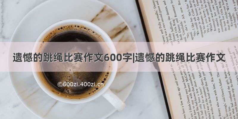 遗憾的跳绳比赛作文600字|遗憾的跳绳比赛作文