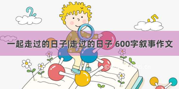 一起走过的日子|走过的日子 600字叙事作文