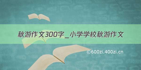 秋游作文300字_小学学校秋游作文