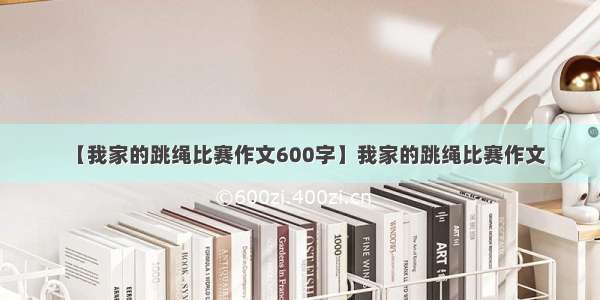 【我家的跳绳比赛作文600字】我家的跳绳比赛作文