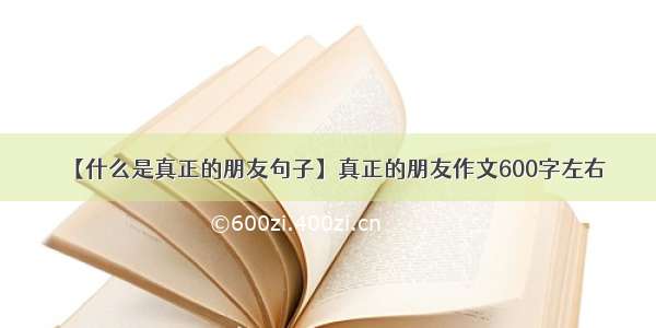 【什么是真正的朋友句子】真正的朋友作文600字左右