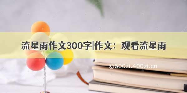 流星雨作文300字|作文：观看流星雨