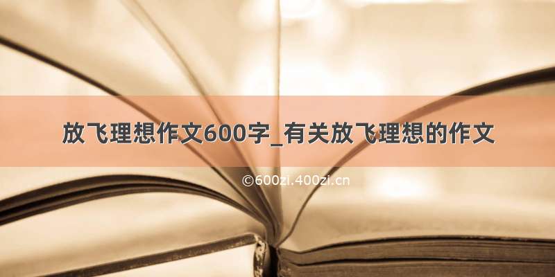 放飞理想作文600字_有关放飞理想的作文