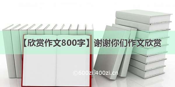 【欣赏作文800字】谢谢你们作文欣赏