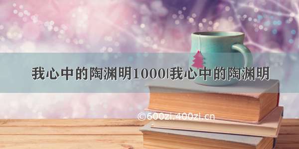 我心中的陶渊明1000|我心中的陶渊明