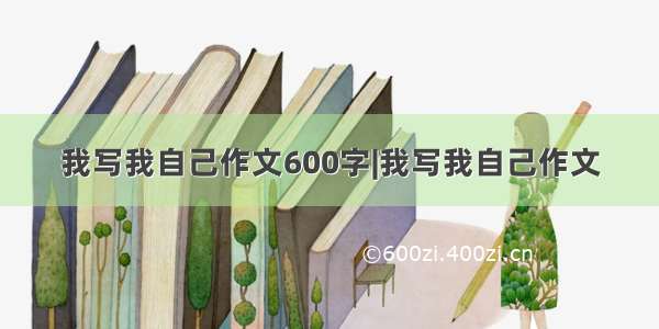 我写我自己作文600字|我写我自己作文