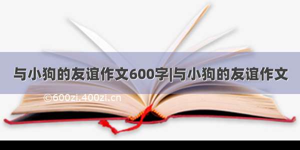 与小狗的友谊作文600字|与小狗的友谊作文