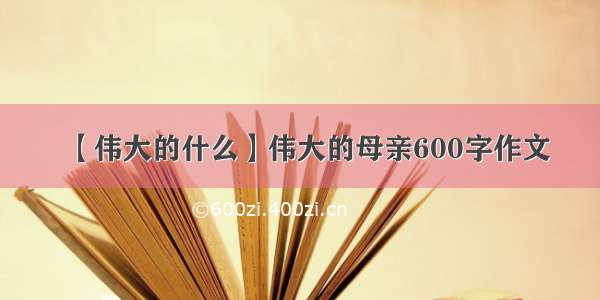 【伟大的什么】伟大的母亲600字作文