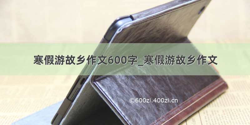 寒假游故乡作文600字_寒假游故乡作文