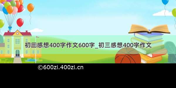 初三感想400字作文600字_初三感想400字作文