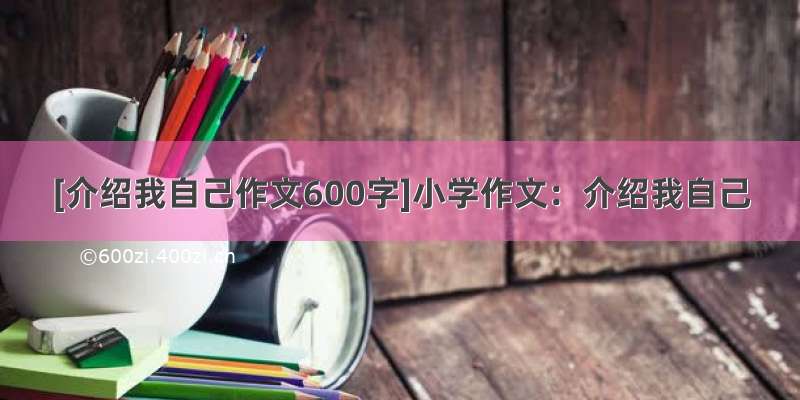 [介绍我自己作文600字]小学作文：介绍我自己