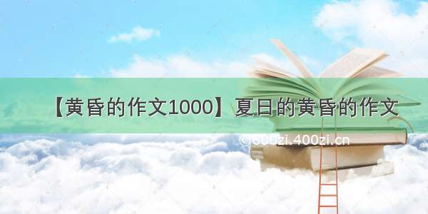 【黄昏的作文1000】夏日的黄昏的作文