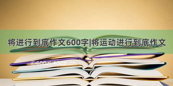 将进行到底作文600字|将运动进行到底作文