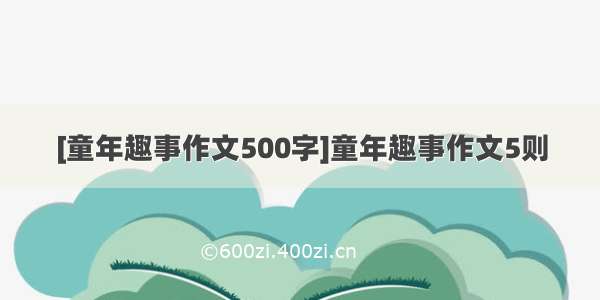 [童年趣事作文500字]童年趣事作文5则