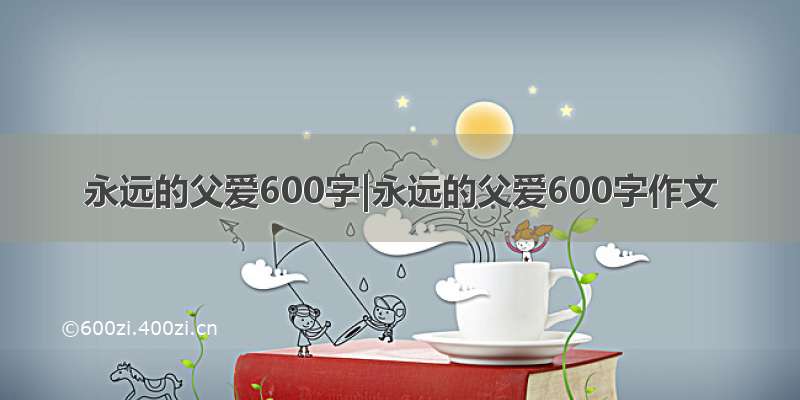 永远的父爱600字|永远的父爱600字作文